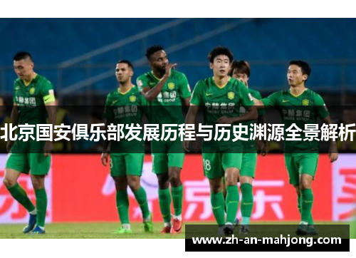 北京国安俱乐部发展历程与历史渊源全景解析 北京国安俱乐部发展历程与历史渊源全景解析