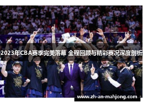 2023年CBA赛季完美落幕 全程回顾与精彩赛况深度剖析