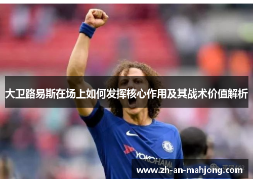 大卫路易斯在场上如何发挥核心作用及其战术价值解析