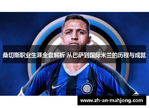 桑切斯职业生涯全盘解析 从巴萨到国际米兰的历程与成就