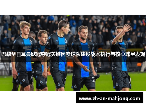 巴黎圣日耳曼欧冠夺冠关键因素球队建设战术执行与核心球星表现
