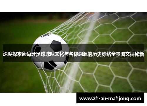 深度探索葡萄牙足球球队文化与名称渊源的历史脉络全景图文揭秘新