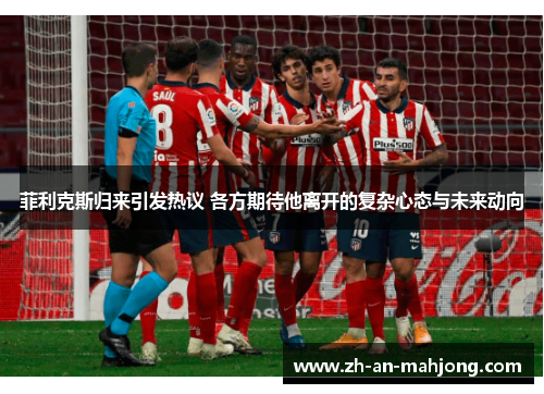 菲利克斯归来引发热议 各方期待他离开的复杂心态与未来动向