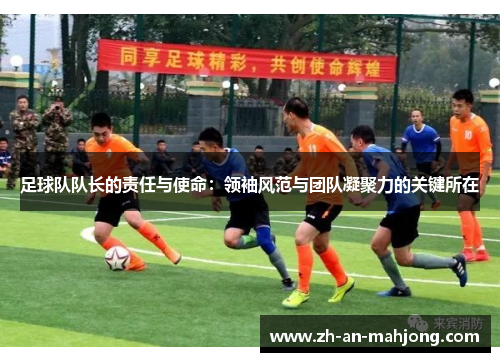 足球队队长的责任与使命：领袖风范与团队凝聚力的关键所在