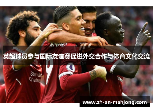 英超球员参与国际友谊赛促进外交合作与体育文化交流
