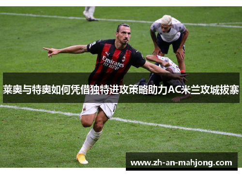 莱奥与特奥如何凭借独特进攻策略助力AC米兰攻城拔寨 莱奥与特奥如何凭借独特进攻策略助力AC米兰攻城拔寨