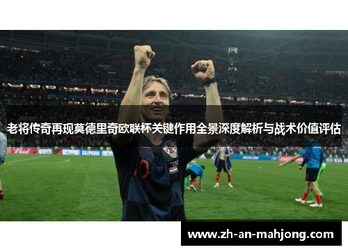 老将传奇再现莫德里奇欧联杯关键作用全景深度解析与战术价值评估