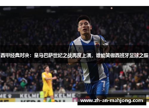 西甲经典对决:皇马巴萨世纪之战再度上演,谁能笑傲西班牙足球之巅 西甲经典对决:皇马巴萨世纪之战再度上演,谁能笑傲西班牙足球之巅