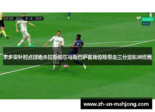 京多安补时点球绝杀拉斯帕尔马斯巴萨客场惊险带走三分定乾坤终局