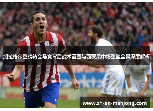 加拉格尔重磅转会马竞背后战术蓝图与西蒙尼中场重塑全景深度解析