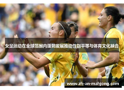 女足运动在全球范围内蓬勃发展推动性别平等与体育文化融合 女足运动在全球范围内蓬勃发展推动性别平等与体育文化融合