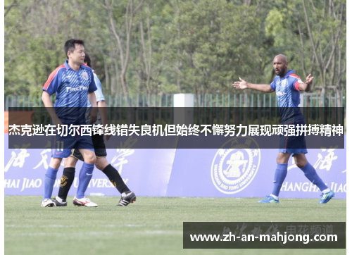 杰克逊在切尔西锋线错失良机但始终不懈努力展现顽强拼搏精神