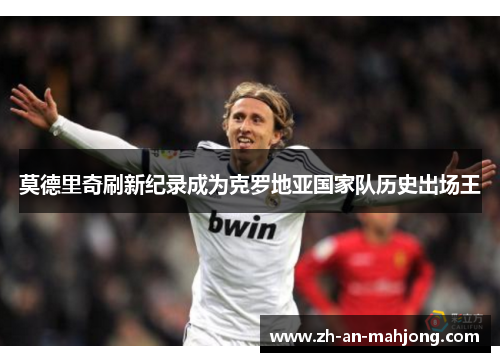 莫德里奇刷新纪录成为克罗地亚国家队历史出场王