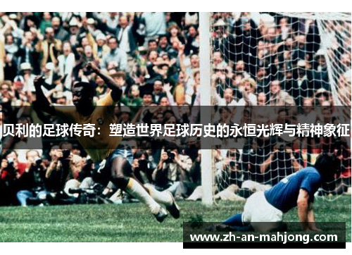 贝利的足球传奇：塑造世界足球历史的永恒光辉与精神象征
