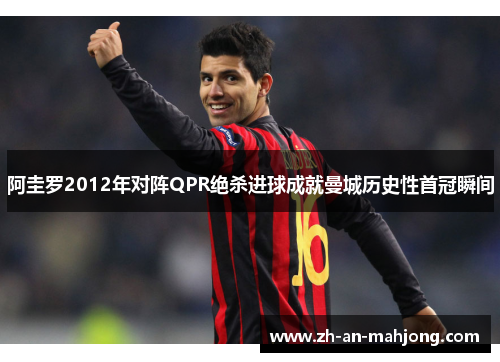 阿圭罗2012年对阵QPR绝杀进球成就曼城历史性首冠瞬间 阿圭罗2012年对阵QPR绝杀进球成就曼城历史性首冠瞬间