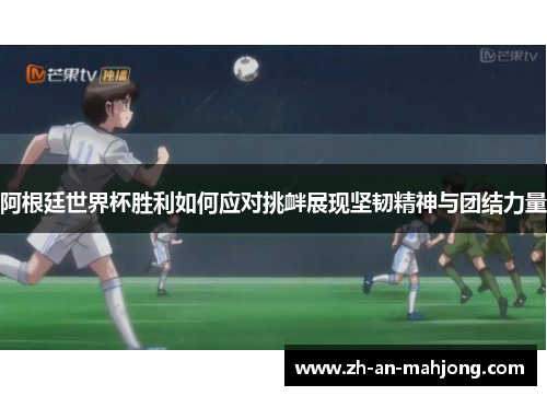 阿根廷世界杯胜利如何应对挑衅展现坚韧精神与团结力量 阿根廷世界杯胜利如何应对挑衅展现坚韧精神与团结力量