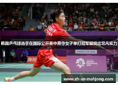 韩国乒乓球选手在国际公开赛中勇夺女子单打冠军展现出非凡实力 韩国乒乓球选手在国际公开赛中勇夺女子单打冠军展现出非凡实力